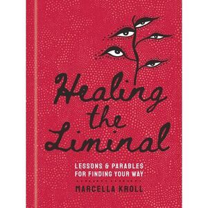 Healing the Liminal: Lessons & Parables for Finding Your Way -- Marcella Kroll